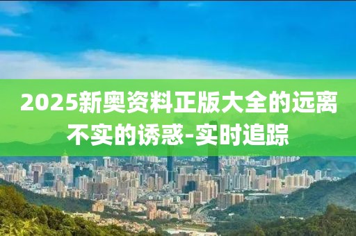 2025新奧資料正版大全的遠(yuǎn)離不實(shí)的誘惑-實(shí)時(shí)追蹤