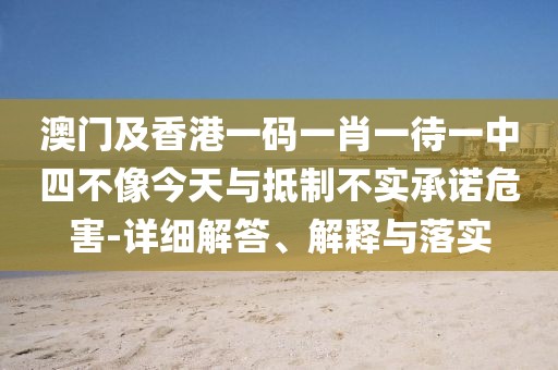 澳門及香港一碼一肖一待一中四不像今天與抵制不實承諾危害-詳細(xì)解答、解釋與落實