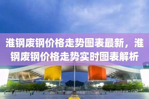 淮鋼廢鋼價(jià)格走勢(shì)圖表最新，淮鋼廢鋼價(jià)格走勢(shì)實(shí)時(shí)圖表解析