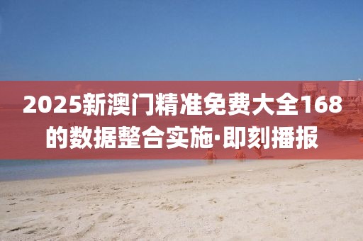 2025新澳門精準(zhǔn)免費(fèi)大全168的數(shù)據(jù)整合實施·即刻播報