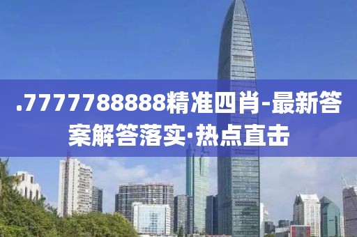 .7777788888精準(zhǔn)四肖-最新答案解答落實(shí)·熱點(diǎn)直擊