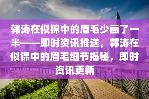 郭濤在似錦中的眉毛少畫了一半——即時資訊推送，郭濤在似錦中的眉毛細(xì)節(jié)揭秘，即時資訊更新