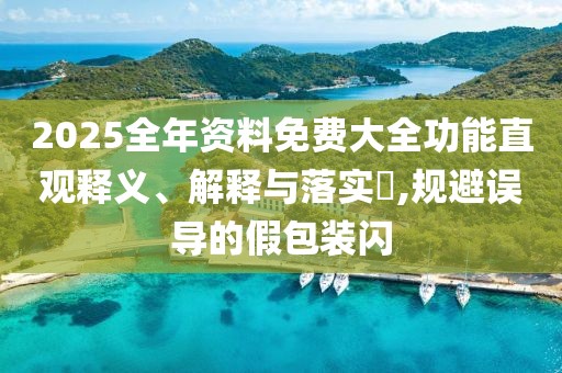 2025全年資料免費(fèi)大全功能直觀釋義、解釋與落實(shí)?,規(guī)避誤導(dǎo)的假包裝閃