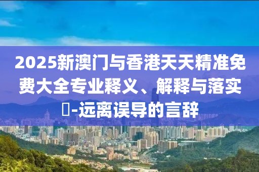2025新澳門與香港天天精準(zhǔn)免費(fèi)大全專業(yè)釋義、解釋與落實(shí)?-遠(yuǎn)離誤導(dǎo)的言辭
