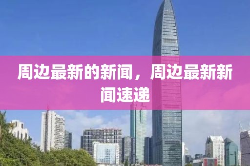 周邊最新的新聞，周邊最新新聞速遞