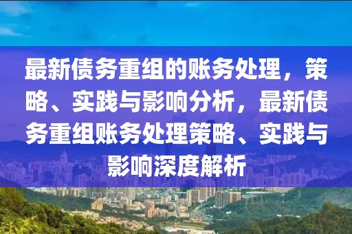 最新債務(wù)重組的賬務(wù)處理，策略、實(shí)踐與影響分析，最新債務(wù)重組賬務(wù)處理策略、實(shí)踐與影響深度解析