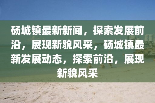 碭城鎮(zhèn)最新新聞，探索發(fā)展前沿，展現(xiàn)新貌風(fēng)采，碭城鎮(zhèn)最新發(fā)展動態(tài)，探索前沿，展現(xiàn)新貌風(fēng)采