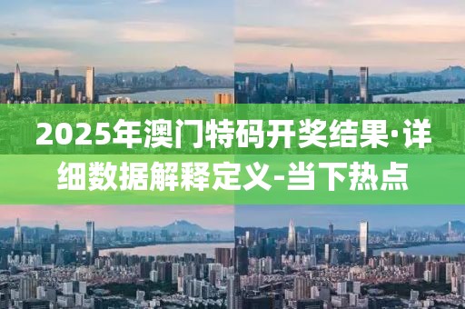 2025年澳門(mén)特碼開(kāi)獎(jiǎng)結(jié)果·詳細(xì)數(shù)據(jù)解釋定義-當(dāng)下熱點(diǎn)