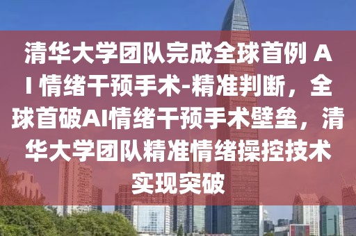 清華大學(xué)團(tuán)隊(duì)完成全球首例 AI 情緒干預(yù)手術(shù)-精準(zhǔn)判斷，全球首破AI情緒干預(yù)手術(shù)壁壘，清華大學(xué)團(tuán)隊(duì)精準(zhǔn)情緒操控技術(shù)實(shí)現(xiàn)突破