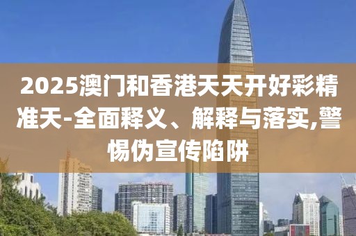 2025澳門和香港天天開好彩精準天-全面釋義、解釋與落實,警惕偽宣傳陷阱