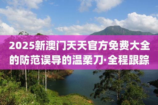 2025新澳門天天官方免費(fèi)大全的防范誤導(dǎo)的溫柔刀·全程跟蹤