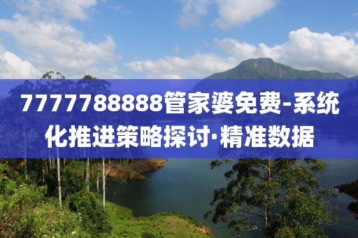 7777788888管家婆免費(fèi)-系統(tǒng)化推進(jìn)策略探討·精準(zhǔn)數(shù)據(jù)