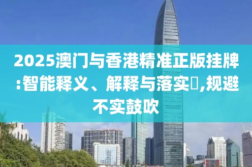 2025澳門與香港精準(zhǔn)正版掛牌:智能釋義、解釋與落實?,規(guī)避不實鼓吹