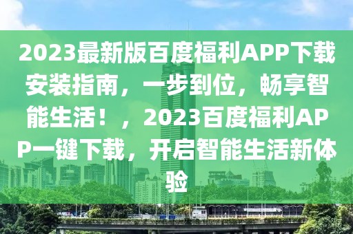 2023最新版百度福利APP下載安裝指南，一步到位，暢享智能生活！，2023百度福利APP一鍵下載，開啟智能生活新體驗(yàn)