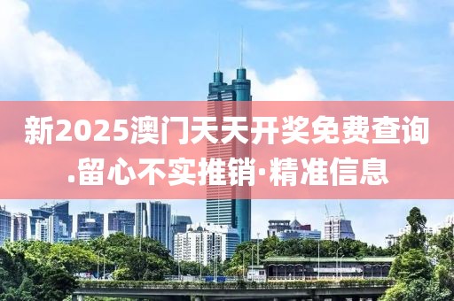 新2025澳門天天開獎免費查詢.留心不實推銷·精準信息