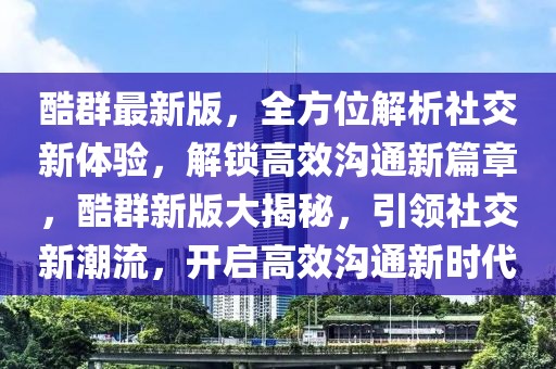 酷群最新版，全方位解析社交新體驗，解鎖高效溝通新篇章，酷群新版大揭秘，引領(lǐng)社交新潮流，開啟高效溝通新時代
