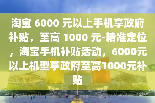 淘寶 6000 元以上手機享政府補貼，至高 1000 元-精準定位，淘寶手機補貼活動，6000元以上機型享政府至高1000元補貼