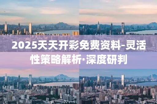 2025天天開彩免費資料-靈活性策略解析·深度研判