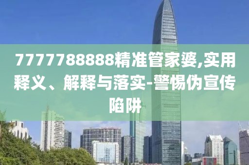 7777788888精準(zhǔn)管家婆,實(shí)用釋義、解釋與落實(shí)-警惕偽宣傳陷阱