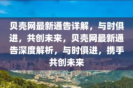 貝殼網(wǎng)最新通告詳解，與時俱進，共創(chuàng)未來，貝殼網(wǎng)最新通告深度解析，與時俱進，攜手共創(chuàng)未來