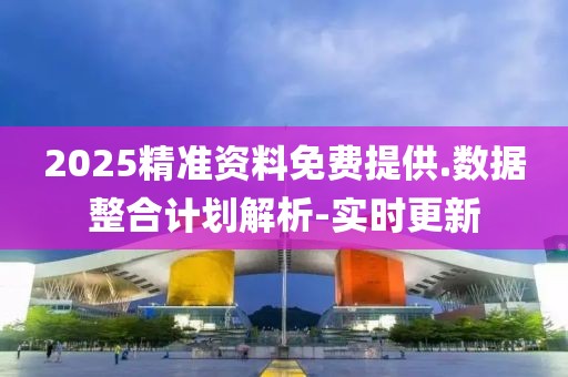 2025精準(zhǔn)資料免費(fèi)提供.數(shù)據(jù)整合計(jì)劃解析-實(shí)時(shí)更新