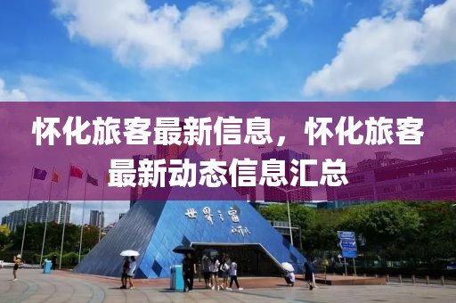 懷化旅客最新信息，懷化旅客最新動(dòng)態(tài)信息匯總