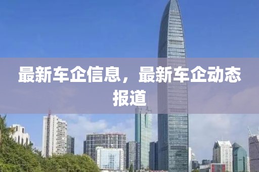 最新車企信息，最新車企動(dòng)態(tài)報(bào)道