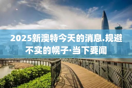 2025新澳特今天的消息.規(guī)避不實的幌子·當下要聞