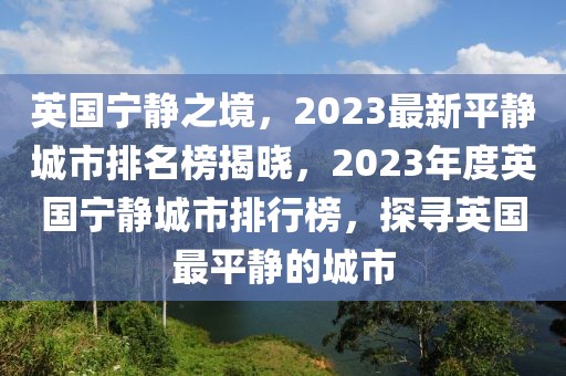 英國(guó)寧?kù)o之境，2023最新平靜城市排名榜揭曉，2023年度英國(guó)寧?kù)o城市排行榜，探尋英國(guó)最平靜的城市