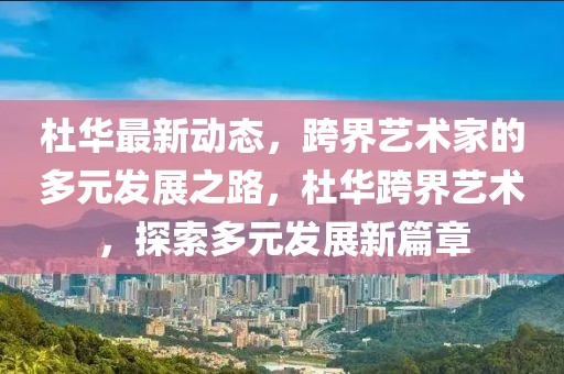 杜華最新動(dòng)態(tài)，跨界藝術(shù)家的多元發(fā)展之路，杜華跨界藝術(shù)，探索多元發(fā)展新篇章