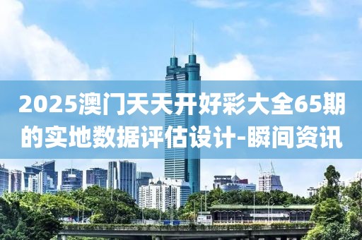 2025澳門天天開好彩大全65期的實地數(shù)據(jù)評估設(shè)計-瞬間資訊