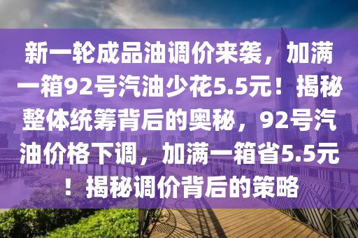 新一輪成品油調(diào)價來襲，加滿一箱92號汽油少花5.5元！揭秘整體統(tǒng)籌背后的奧秘，92號汽油價格下調(diào)，加滿一箱省5.5元！揭秘調(diào)價背后的策略