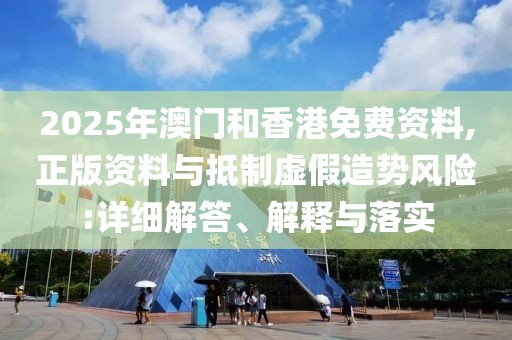 2025年澳門和香港免費資料,正版資料與抵制虛假造勢風險:詳細解答、解釋與落實