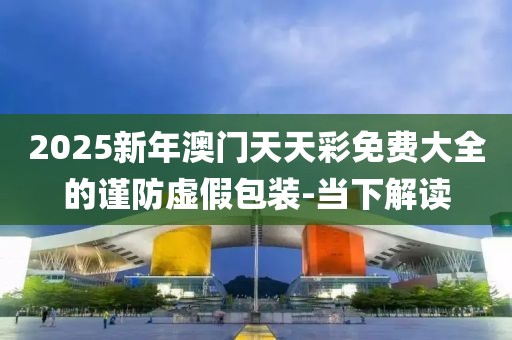 2025新年澳門天天彩免費大全的謹防虛假包裝-當下解讀