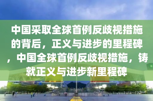 中國采取全球首例反歧視措施的背后，正義與進步的里程碑，中國全球首例反歧視措施，鑄就正義與進步新里程碑