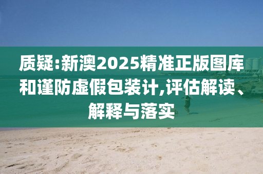 質(zhì)疑:新澳2025精準(zhǔn)正版圖庫和謹(jǐn)防虛假包裝計(jì),評估解讀、解釋與落實(shí)