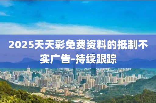 2025天天彩免費資料的抵制不實廣告-持續(xù)跟蹤