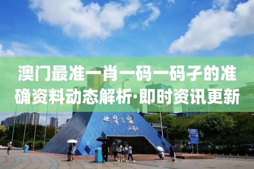 澳門最準一肖一碼一碼孑的準確資料動態(tài)解析·即時資訊更新