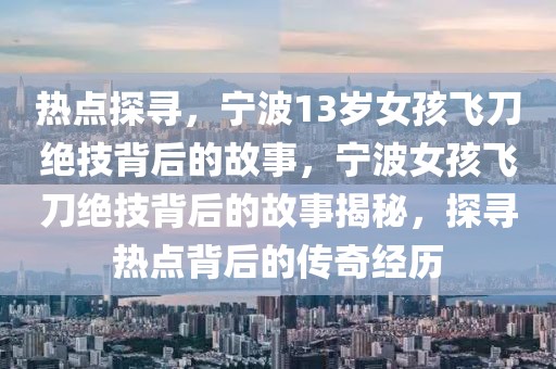 熱點探尋，寧波13歲女孩飛刀絕技背后的故事，寧波女孩飛刀絕技背后的故事揭秘，探尋熱點背后的傳奇經(jīng)歷