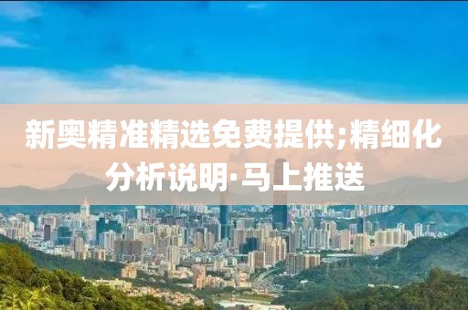 新奧精準(zhǔn)精選免費(fèi)提供;精細(xì)化分析說明·馬上推送
