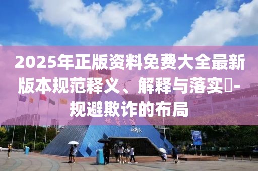 2025年正版資料免費大全最新版本規(guī)范釋義、解釋與落實?-規(guī)避欺詐的布局