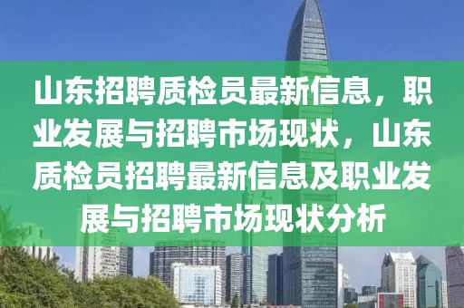 山東招聘質(zhì)檢員最新信息，職業(yè)發(fā)展與招聘市場現(xiàn)狀，山東質(zhì)檢員招聘最新信息及職業(yè)發(fā)展與招聘市場現(xiàn)狀分析