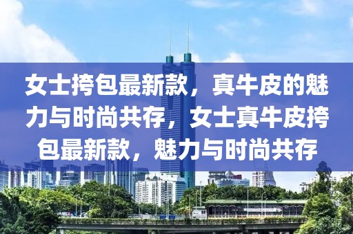女士挎包最新款，真牛皮的魅力與時(shí)尚共存，女士真牛皮挎包最新款，魅力與時(shí)尚共存