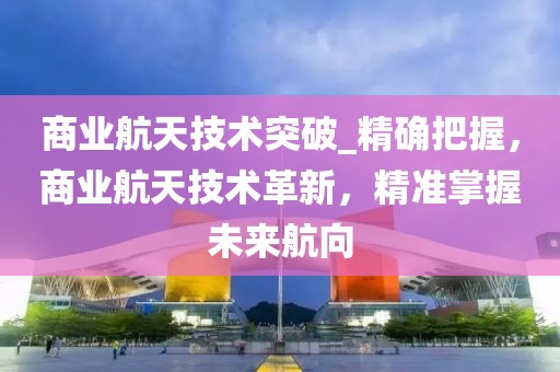 商業(yè)航天技術(shù)突破_精確把握，商業(yè)航天技術(shù)革新，精準(zhǔn)掌握未來(lái)航向