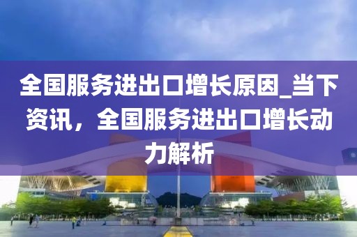 全國(guó)服務(wù)進(jìn)出口增長(zhǎng)原因_當(dāng)下資訊，全國(guó)服務(wù)進(jìn)出口增長(zhǎng)動(dòng)力解析