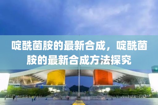 啶酰菌胺的最新合成，啶酰菌胺的最新合成方法探究