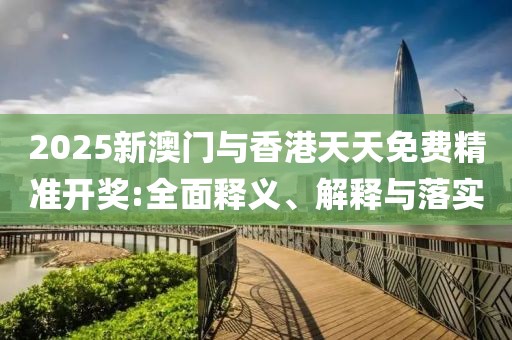 2025新澳門與香港天天免費(fèi)精準(zhǔn)開(kāi)獎(jiǎng):全面釋義、解釋與落實(shí)
