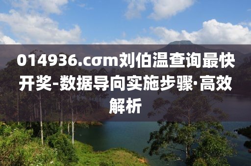 014936.cσm劉伯溫查詢(xún)最快開(kāi)獎(jiǎng)-數(shù)據(jù)導(dǎo)向?qū)嵤┎襟E·高效解析