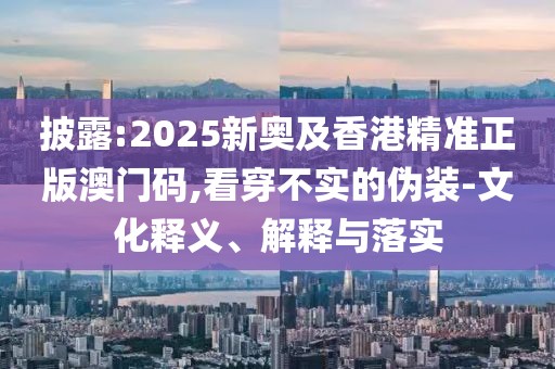 披露:2025新奧及香港精準(zhǔn)正版澳門(mén)碼,看穿不實(shí)的偽裝-文化釋義、解釋與落實(shí)