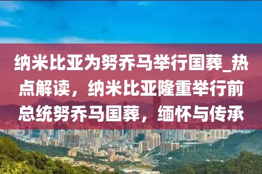納米比亞為努喬馬舉行國葬_熱點解讀，納米比亞隆重舉行前總統(tǒng)努喬馬國葬，緬懷與傳承